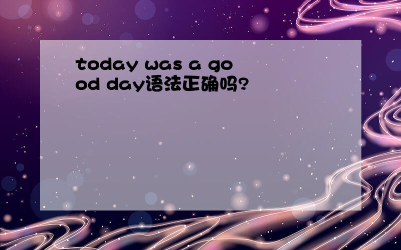today was a good day语法正确吗?