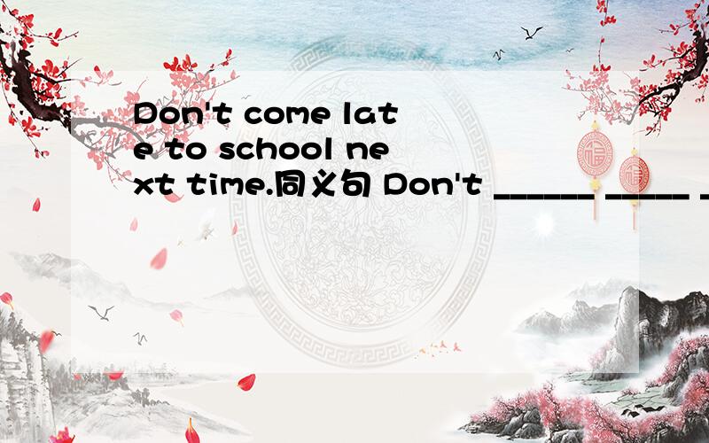 Don't come late to school next time.同义句 Don't ______ _____ ______school next time?