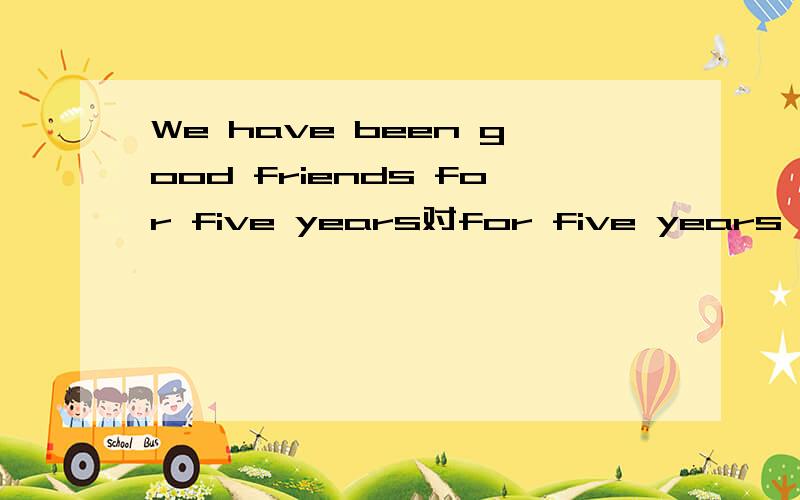 We have been good friends for five years对for five years 划线提问--- ---have you been good friends?