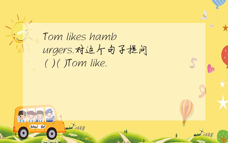 Tom likes hamburgers.对这个句子提问（ ）（ ）Tom like.