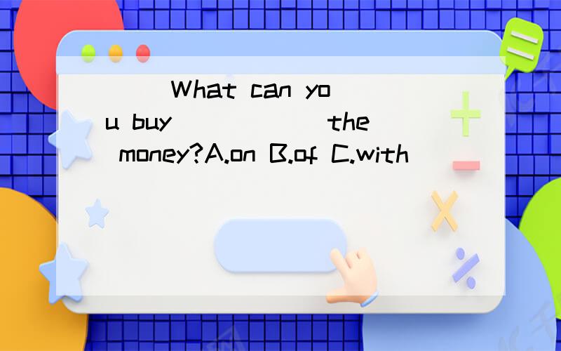 ( )What can you buy______the money?A.on B.of C.with