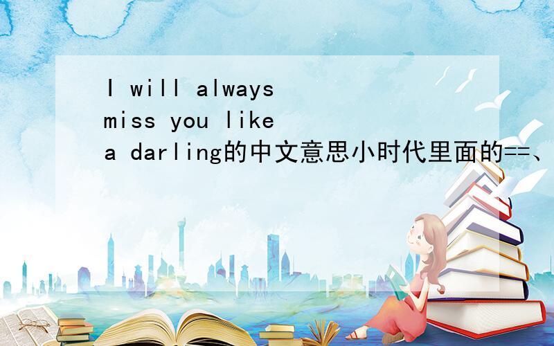 I will always miss you like a darling的中文意思小时代里面的==、我妈看了说有语法问题 will是将来时always是一般现在时不能连用。想知道中文意思(不要百度翻译的)...同时想知道语法有问题木......