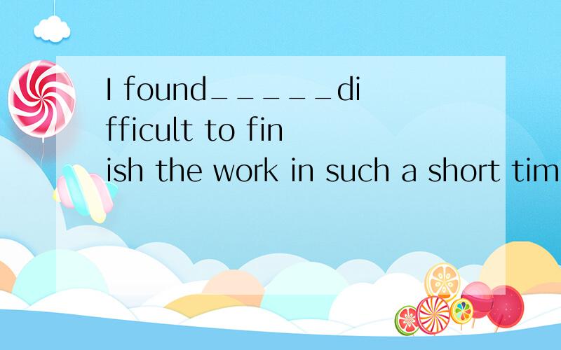 I found_____difficult to finish the work in such a short time.A)it B)that C)this D)it's 这里这里为什么选A而不选D