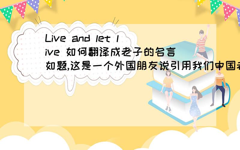 Live and let live 如何翻译成老子的名言如题,这是一个外国朋友说引用我们中国老子的一句话.这句英文对应的原话是什么（文言文的哦）