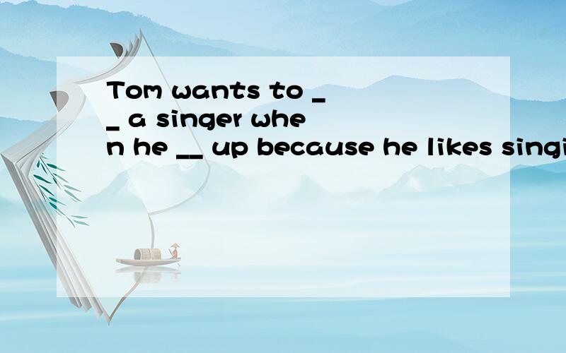 Tom wants to __ a singer when he __ up because he likes singing very much and he can sing very __.His favorite singer is Michael Jackson.He listen to his songs when he __ free.He practices ___ every day.