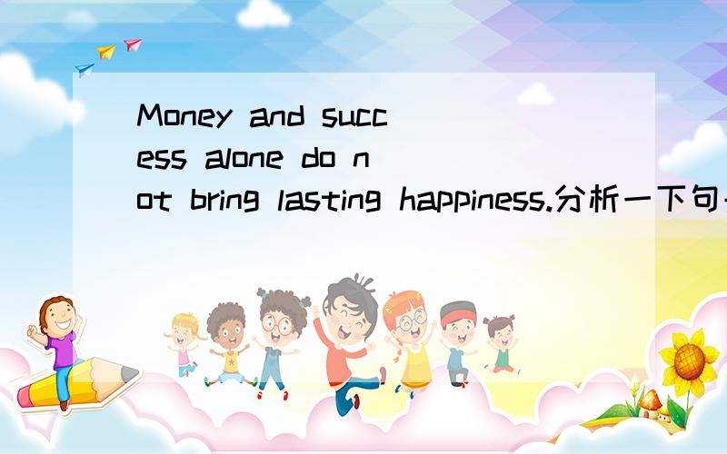 Money and success alone do not bring lasting happiness.分析一下句子,如题.请分析一下这个句子.