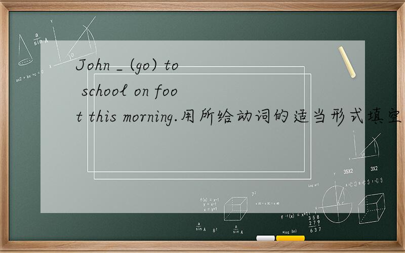 John _ (go) to school on foot this morning.用所给动词的适当形式填空.1.John _ (go) to school on foot this morning.2.There _ (not do) his homework yesterday.3.Can she _(speak) French?4.Ann often _(help)me with my English.5.He told her _ (do