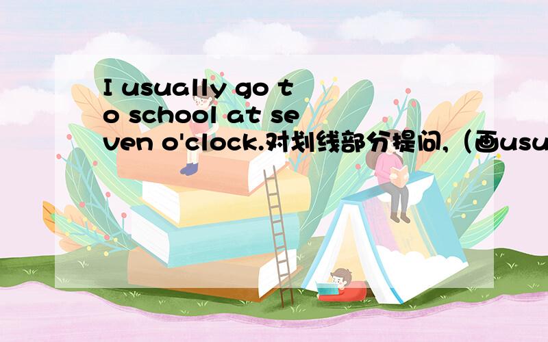 I usually go to school at seven o'clock.对划线部分提问,（画usually）_ _ do you go to school at seven o'clock?