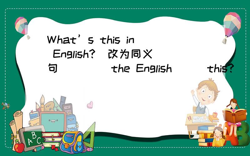What’s this in English?（改为同义句） ( ) the English ( )this?
