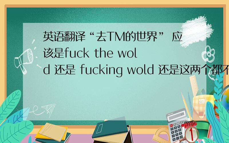 英语翻译“去TM的世界” 应该是fuck the wold 还是 fucking wold 还是这两个都不对,正确语法是什么?
