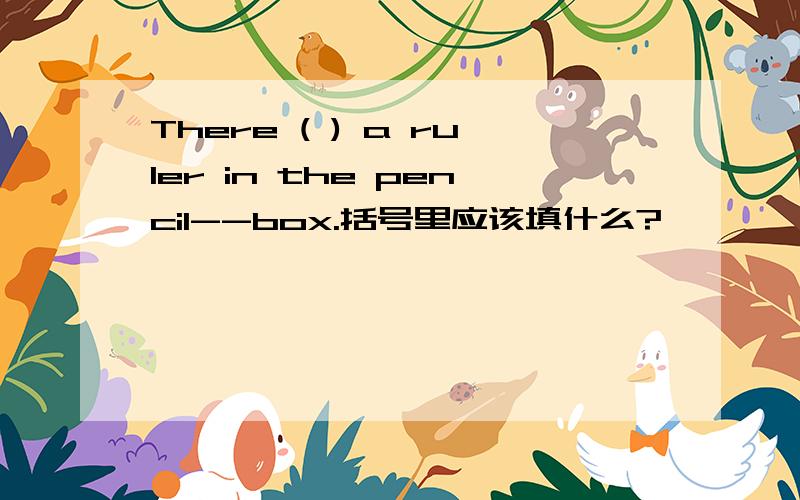 There ( ) a ruler in the pencil--box.括号里应该填什么?