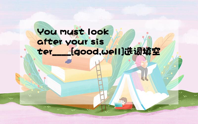 You must look after your sister____[good,well]选词填空