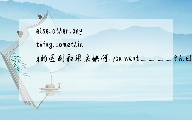 else,other,anything,something的区别和用法快啊,you want____?A.else anything B.other anythings C.anything else D.somethings else怎么写,