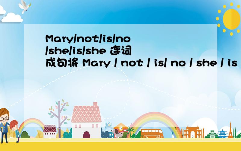 Mary/not/is/no/she/is/she 连词成句将 Mary / not / is/ no / she / is / she 这些单词连成句子急半小时之内就要