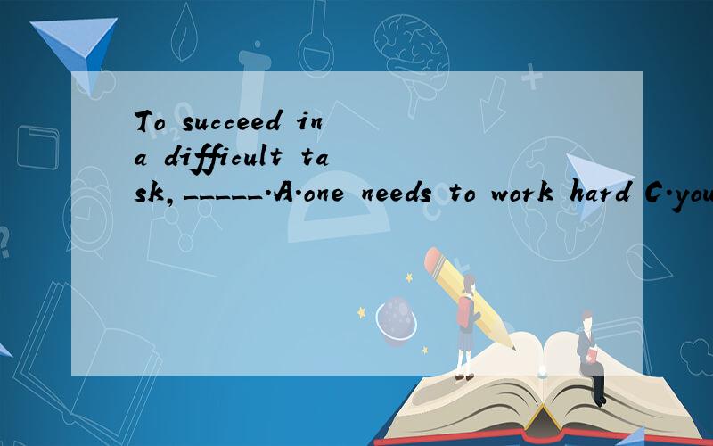 To succeed in a difficult task,_____.A.one needs to work hard C.you need be a hard working person 选什么呢?