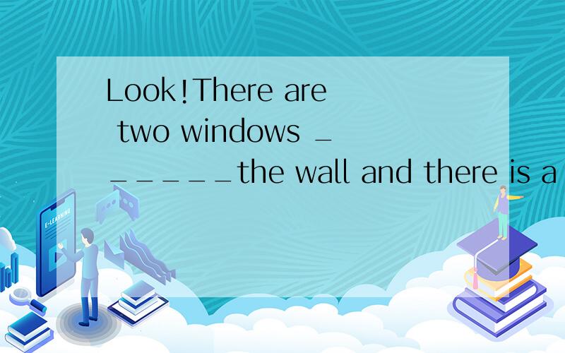 Look!There are two windows ______the wall and there is a map ____one of the windows.Look!There are two windows ______the wall and there is a map ____one of the windows我主要是弄不清on the wall 和in the wall的区别,窗户在墙上用on 还
