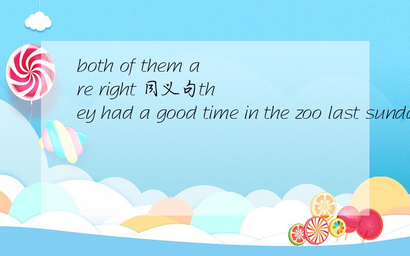 both of them are right 同义句they had a good time in the zoo last sunday同意句