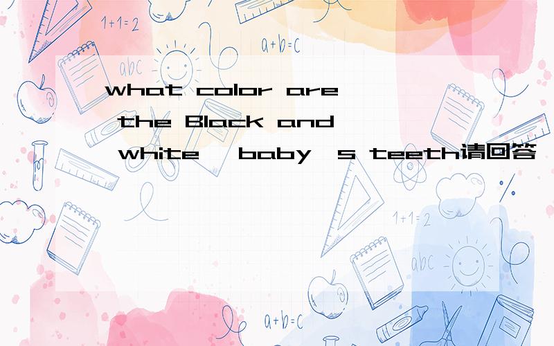 what color are the Black and white' baby's teeth请回答…………我恨英语……why……同志，我知道答案，but I don‘t know why……