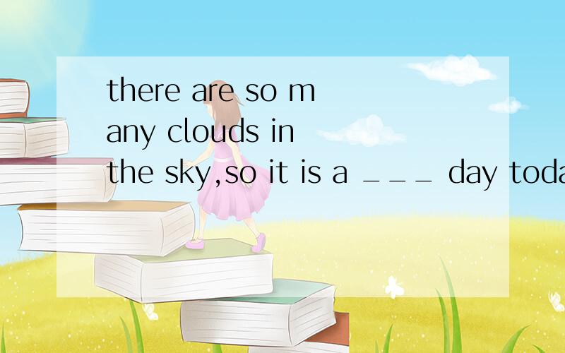 there are so many clouds in the sky,so it is a ___ day today .A.sunny B.clear C.cloudy D.rainy