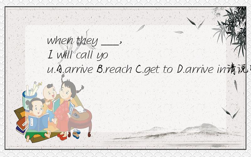 when they ___,I will call you.A.arrive B.reach C.get to D.arrive in请说明原因