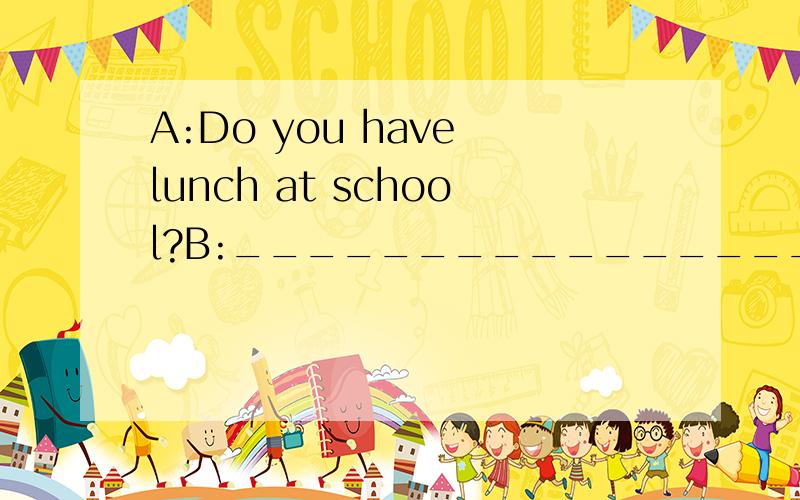 A:Do you have lunch at school?B:________________ A.Yes,it is.B.Yes,I do.C.Yes,I can.
