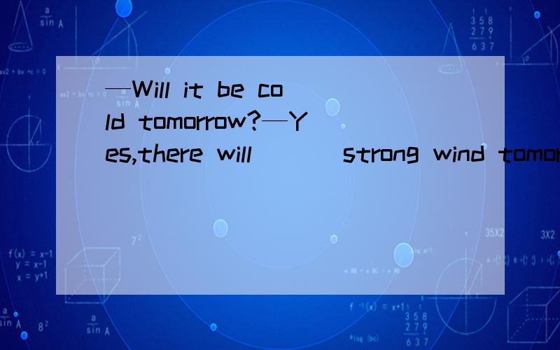 —Will it be cold tomorrow?—Yes,there will ___strong wind tomorrow.A.have B.have a C.be D.be a