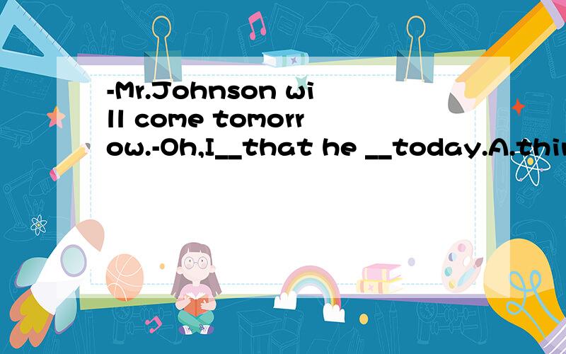 -Mr.Johnson will come tomorrow.-Oh,I__that he __today.A.think comes B.thought was coming请问答案是哪个?为什么?