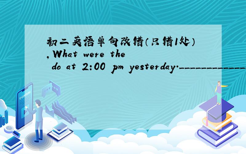初二英语单句改错（只错1处）,What were the do at 2:00 pm yesterday.______________________________________