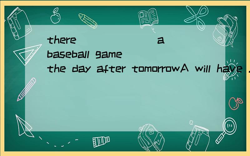 there_______a baseball game the day after tomorrowA will have .B will be .C is going to have详细的说明理由