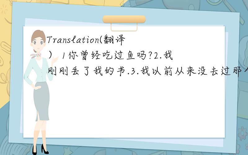 Translation(翻译） 1你曾经吃过鱼吗?2.我刚刚丢了我的书.3.我以前从来没去过那个农场.4.他已经