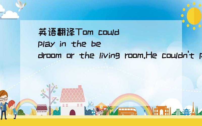 英语翻译Tom could play in the bedroom or the living room.He couldn't play in the bathroom or the kitchen.