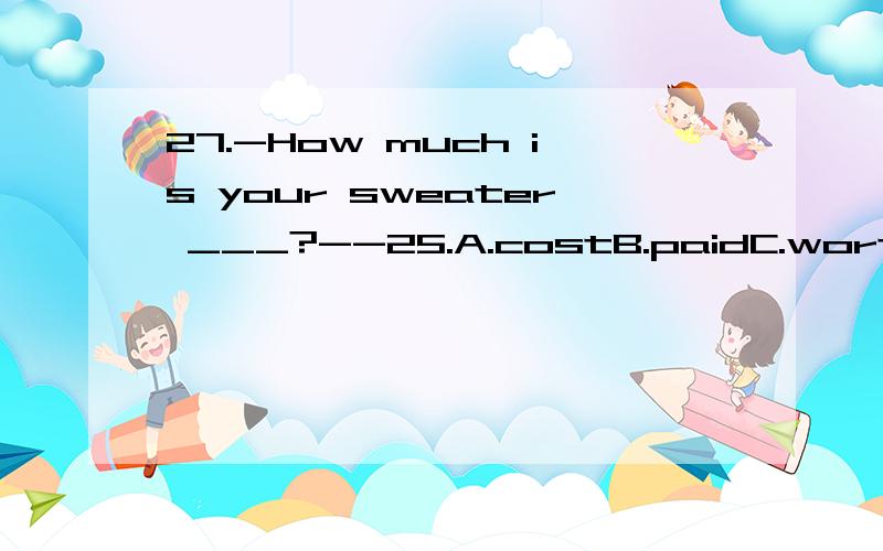 27.-How much is your sweater ___?--25.A.costB.paidC.worthD.worthywhy我觉得是A~