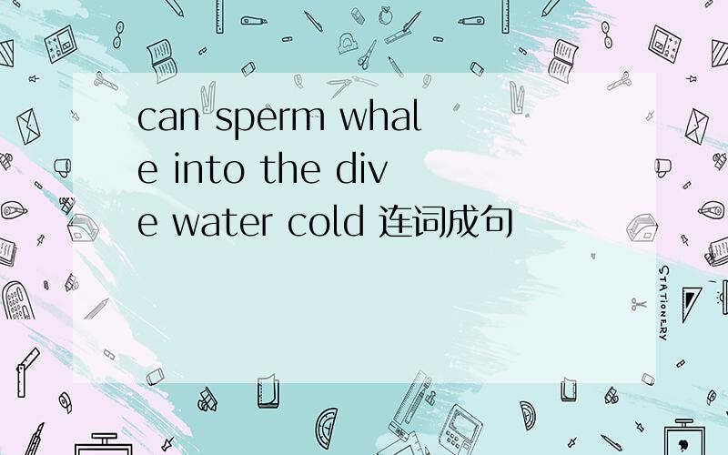 can sperm whale into the dive water cold 连词成句