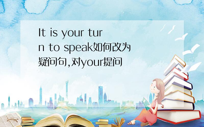 It is your turn to speak如何改为疑问句,对your提问