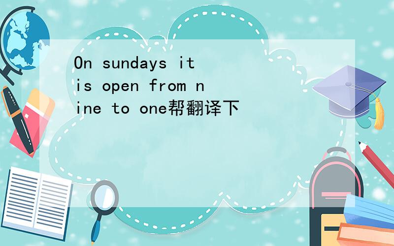 On sundays it is open from nine to one帮翻译下