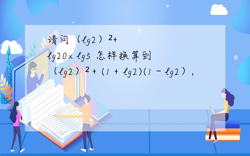请问（lg2）²+lg20×lg5 怎样换算到（lg2）²＋(1＋lg2)(1－lg2）,