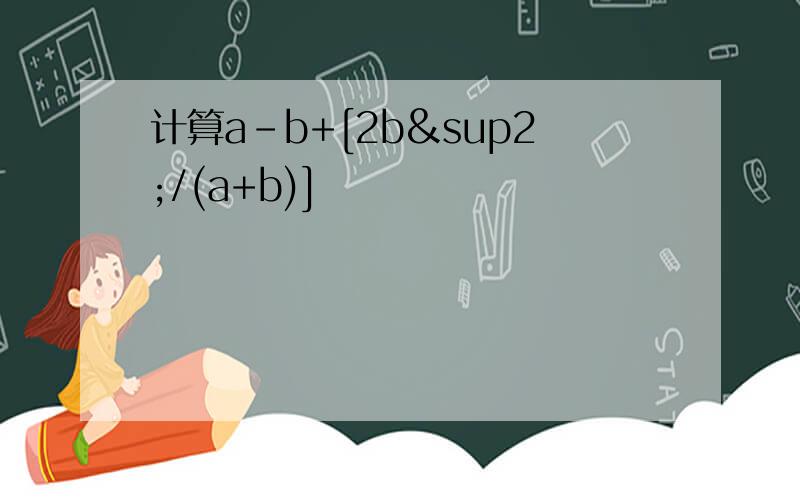 计算a-b+[2b²/(a+b)]