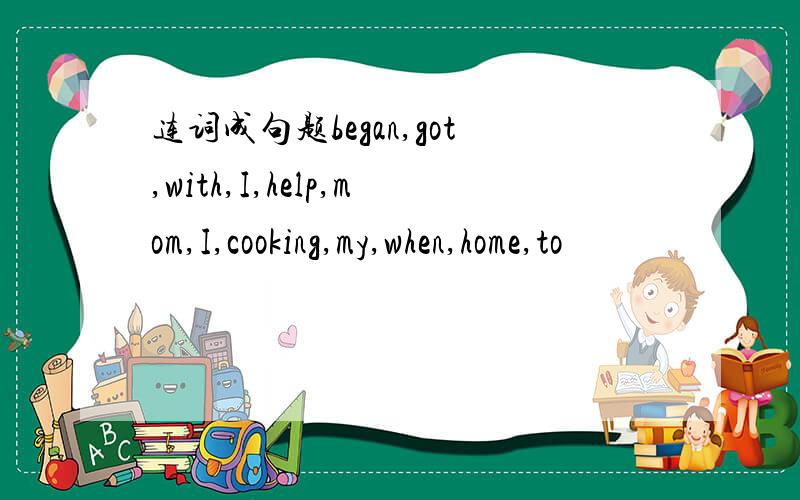 连词成句题began,got,with,I,help,mom,I,cooking,my,when,home,to