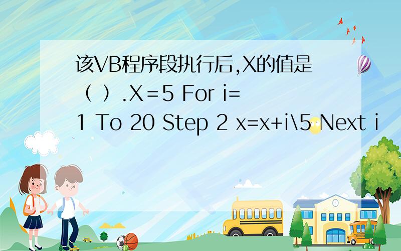 该VB程序段执行后,X的值是（ ）.X＝5 For i=1 To 20 Step 2 x=x+i\5 Next i