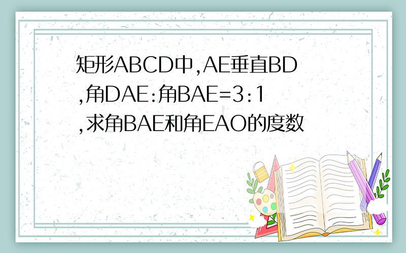 矩形ABCD中,AE垂直BD,角DAE:角BAE=3:1,求角BAE和角EAO的度数