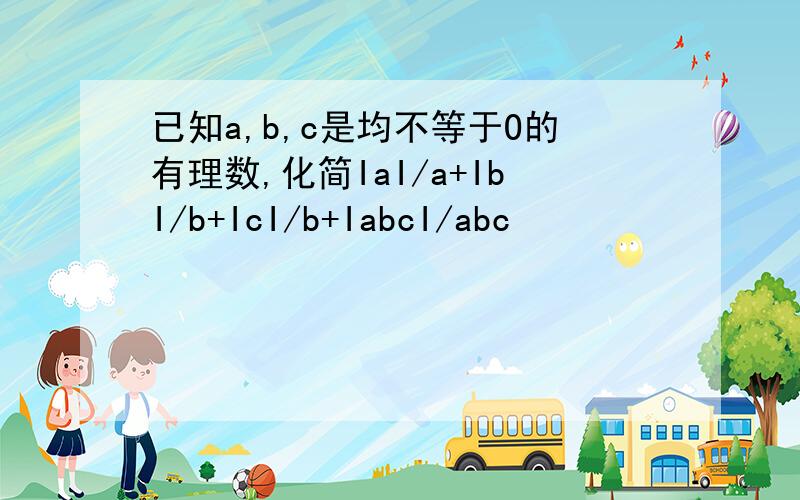 已知a,b,c是均不等于O的有理数,化简IaI/a+IbI/b+IcI/b+IabcI/abc
