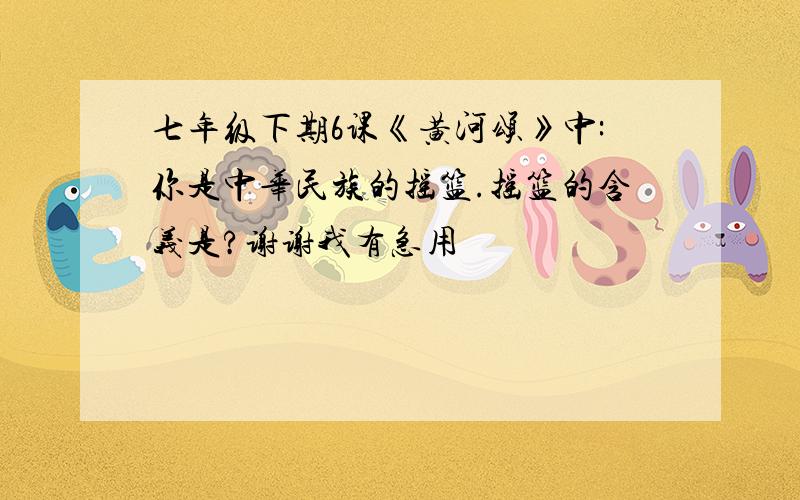 七年级下期6课《黄河颂》中:你是中华民族的摇篮.摇篮的含义是?谢谢我有急用