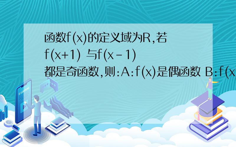 函数f(x)的定义域为R,若f(x+1) 与f(x-1)都是奇函数,则:A:f(x)是偶函数 B:f(x)是奇函数 C:f(x)=f(x+2) D:f(x+3)是奇函数
