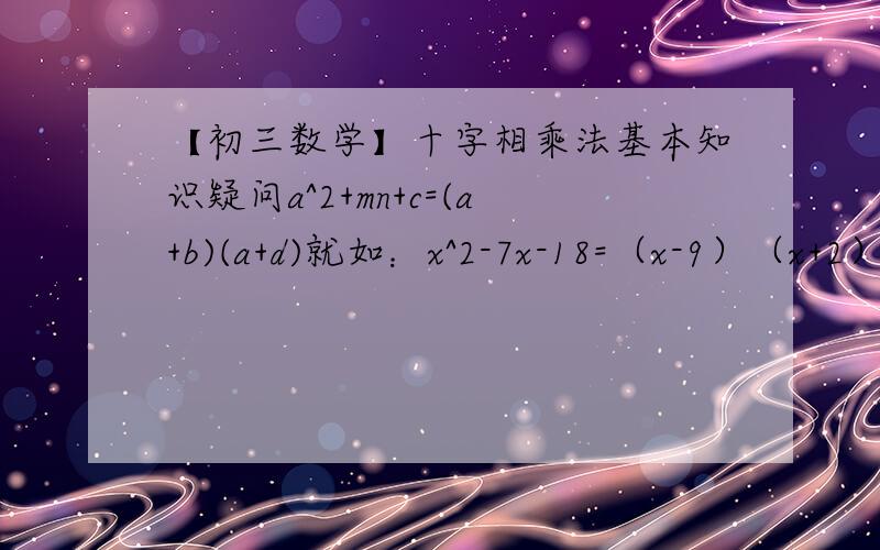【初三数学】十字相乘法基本知识疑问a^2+mn+c=(a+b)(a+d)就如：x^2-7x-18=（x-9）（x+2）这是十字相乘法,其中的m（对应回是“7”）是由b+d=m就是（-9）+2=7但这是X系数为1的时候,那么,当系数不是一