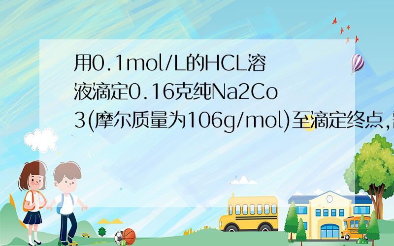 用0.1mol/L的HCL溶液滴定0.16克纯Na2Co3(摩尔质量为106g/mol)至滴定终点,需要HCL溶液多少毫升仔细的讲解下.谢谢