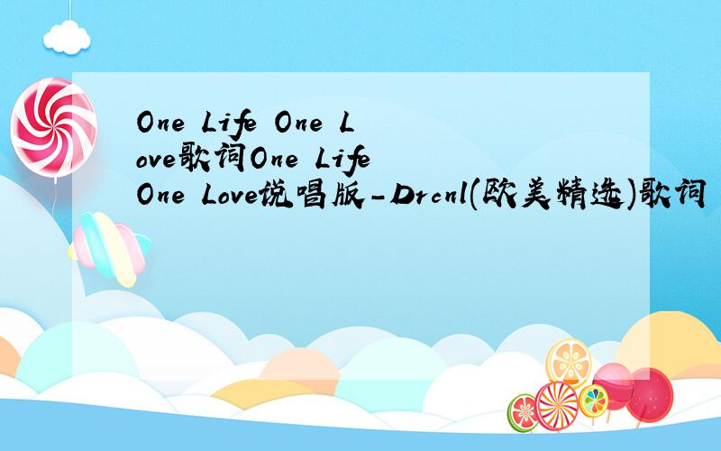 One Life One Love歌词One Life One Love说唱版-Drcnl(欧美精选)歌词 中文,英文版都要!这首歌超好听的,