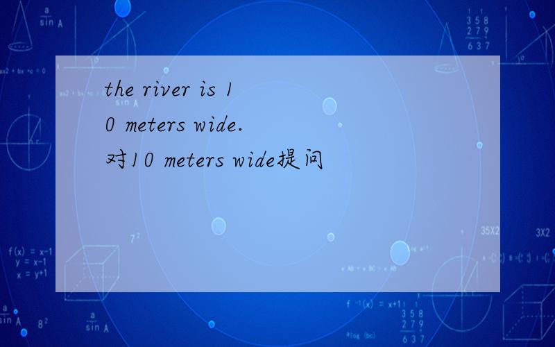 the river is 10 meters wide.对10 meters wide提问