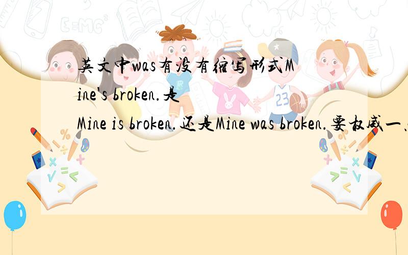 英文中was有没有缩写形式Mine's broken.是Mine is broken.还是Mine was broken.要权威一点的,