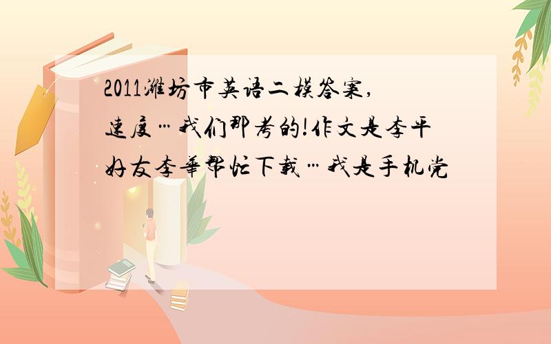 2011潍坊市英语二模答案,速度…我们那考的!作文是李平好友李华帮忙下载…我是手机党