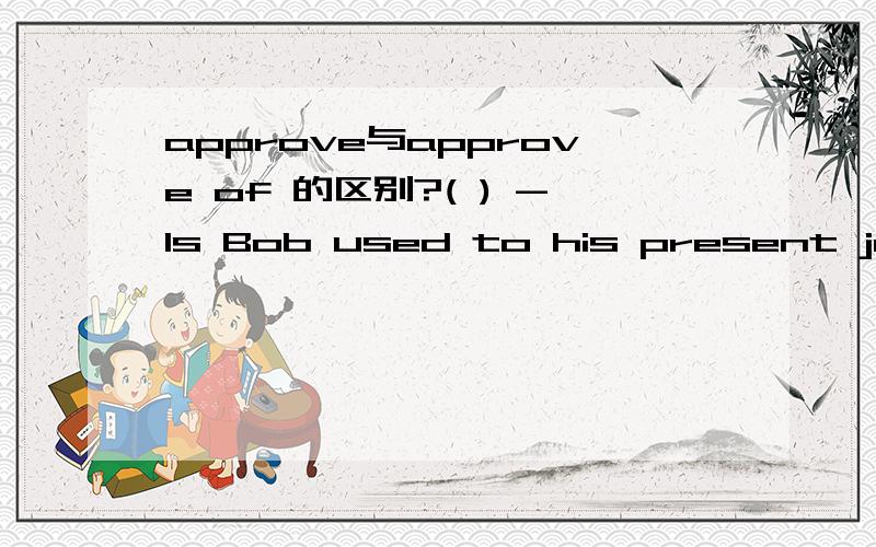 approve与approve of 的区别?( ) -Is Bob used to his present job?-I`m afraid not such a kind of job____carefulness and patience.A.makes B.takes C.results D.gets( ) 80 percent of the students have finished their homewoke ,but the rest ____A.don`t B.